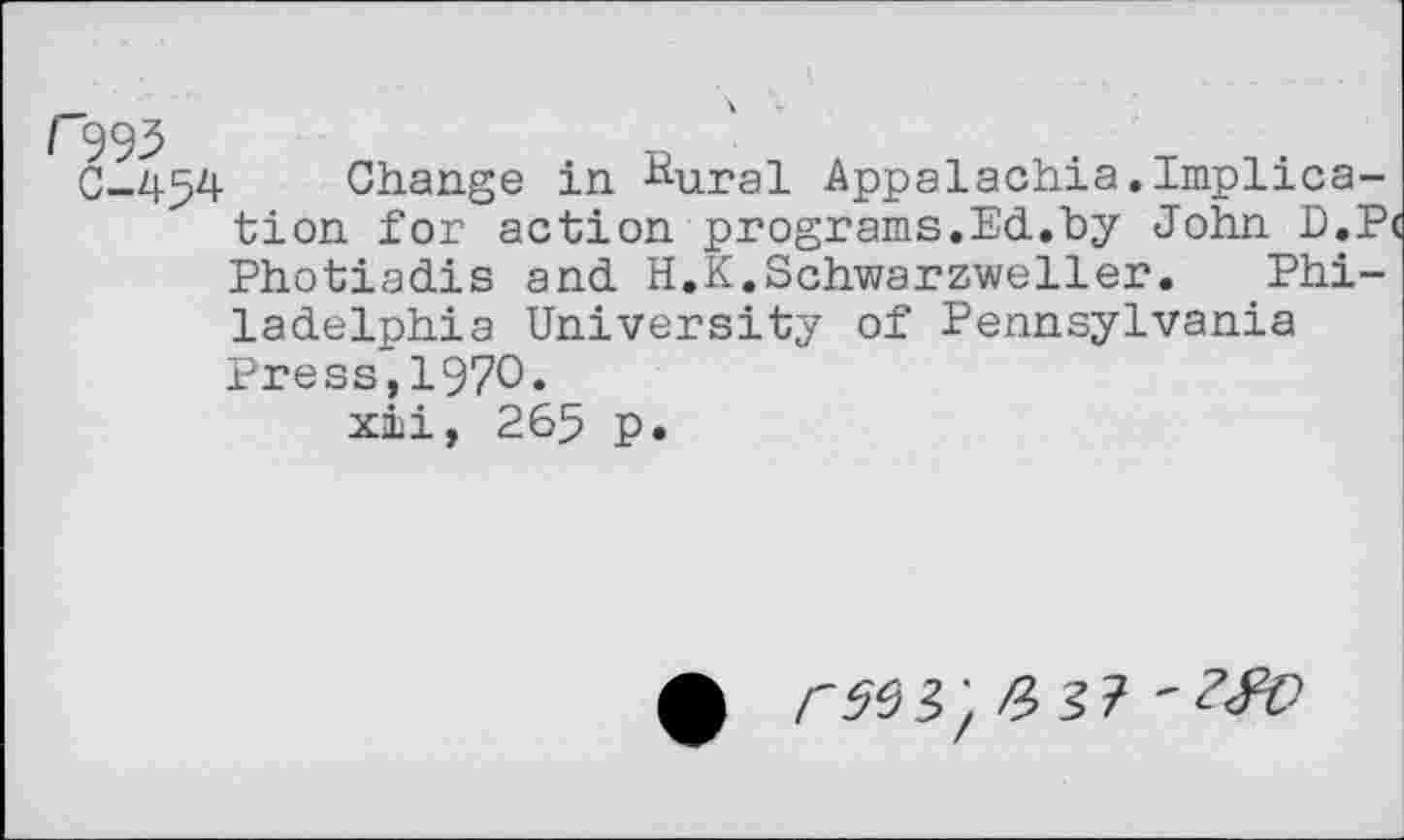 ﻿r
C-454 Change in Sural Appalachia.Implication for action programs.Ed.by John D.P< Photiadis and H.K.Schwarzweller. Philadelphia University of Pennsylvania Press,1970.
xii, 265 p.